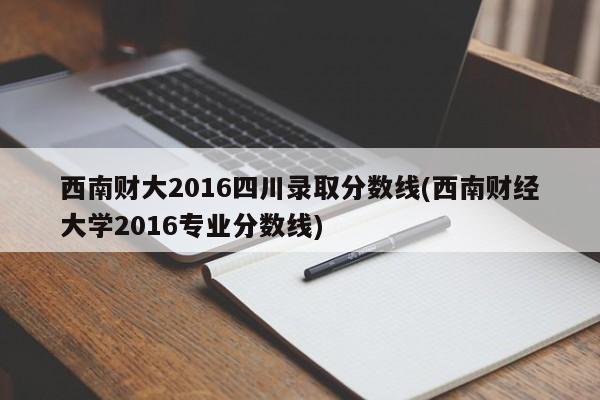 西南财大2016四川录取分数线(西南财经大学2016专业分数线)