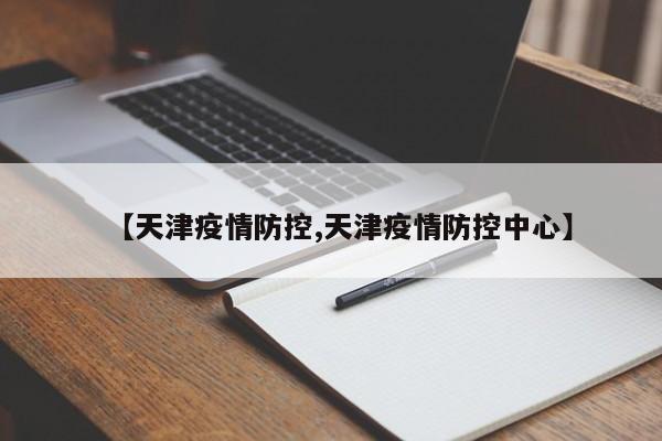 【天津疫情防控,天津疫情防控中心】