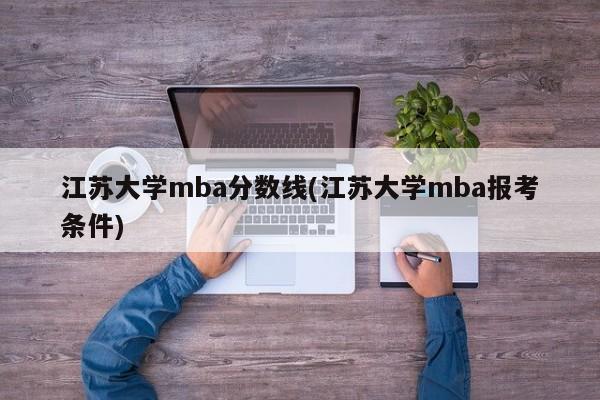 江苏大学mba分数线(江苏大学mba报考条件)