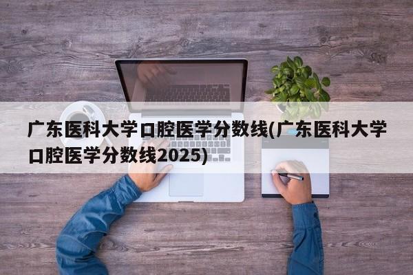 广东医科大学口腔医学分数线(广东医科大学口腔医学分数线2025)