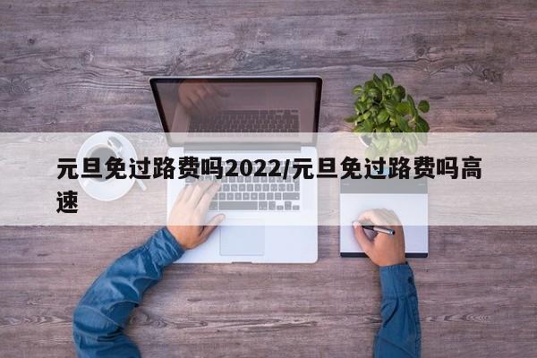 元旦免过路费吗2022/元旦免过路费吗高速