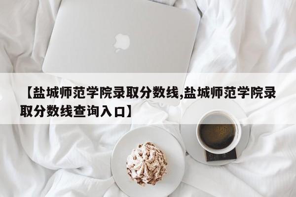 【盐城师范学院录取分数线,盐城师范学院录取分数线查询入口】