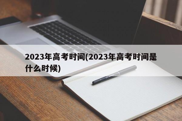 2023年高考时间(2023年高考时间是什么时候)
