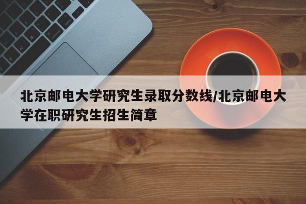 北京邮电大学研究生录取分数线/北京邮电大学在职研究生招生简章
