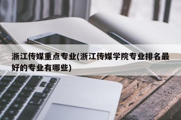 浙江传媒重点专业(浙江传媒学院专业排名最好的专业有哪些)