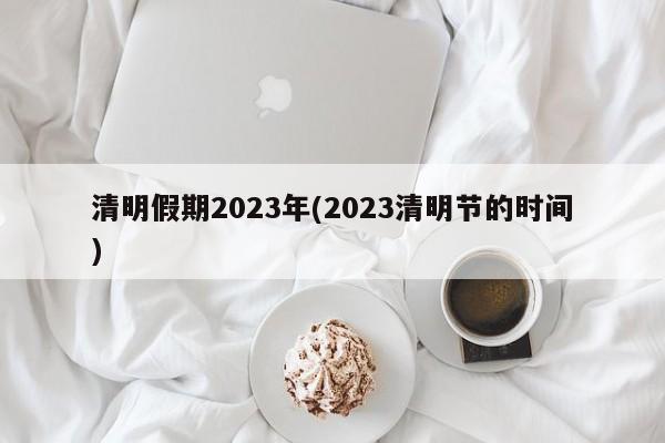 清明假期2023年(2023清明节的时间)