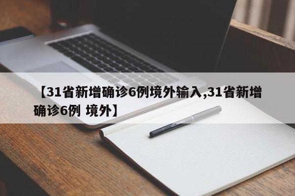 【31省新增确诊6例境外输入,31省新增确诊6例 境外】