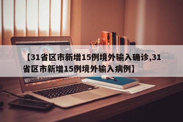 【31省区市新增15例境外输入确诊,31省区市新增15例境外输入病例】