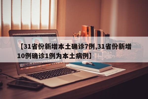 【31省份新增本土确诊7例,31省份新增10例确诊1例为本土病例】