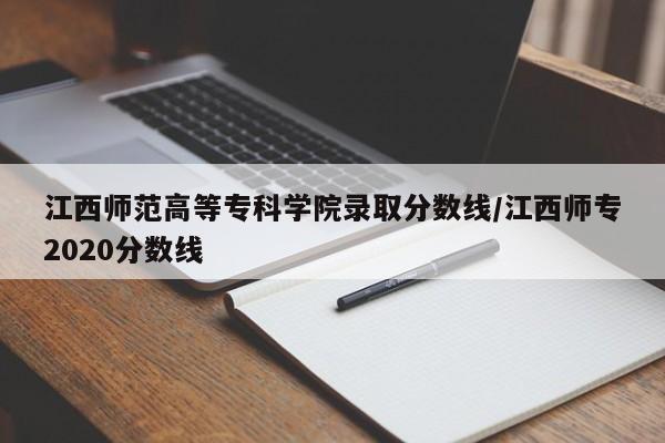 江西师范高等专科学院录取分数线/江西师专2020分数线