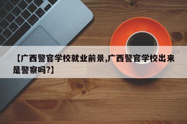 【广西警官学校就业前景,广西警官学校出来是警察吗?】