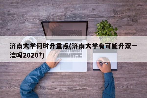 济南大学何时升重点(济南大学有可能升双一流吗2020?)