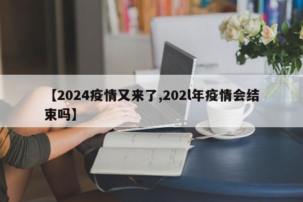 【2024疫情又来了,202l年疫情会结束吗】