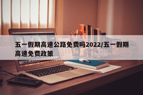 五一假期高速公路免费吗2022/五一假期高速免费政策