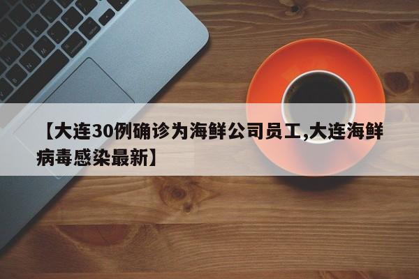 【大连30例确诊为海鲜公司员工,大连海鲜病毒感染最新】