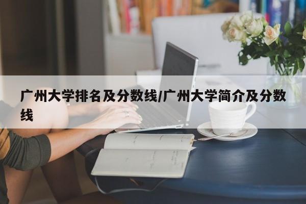 广州大学排名及分数线/广州大学简介及分数线