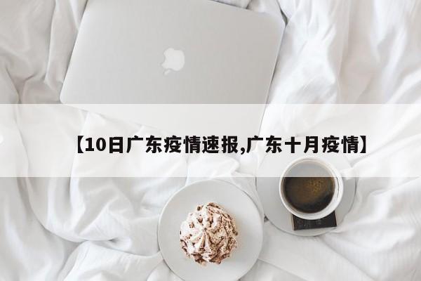 【10日广东疫情速报,广东十月疫情】