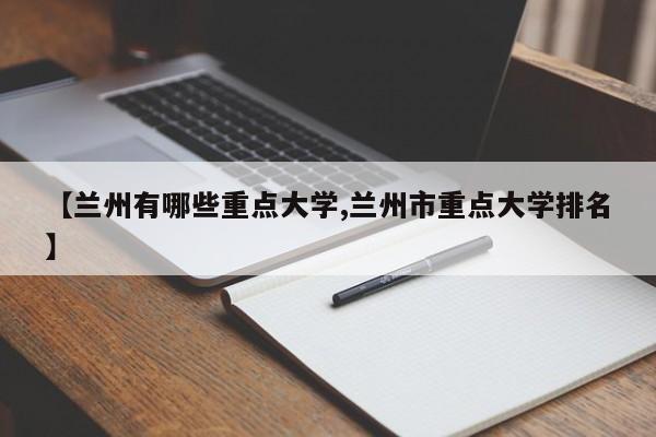 【兰州有哪些重点大学,兰州市重点大学排名】