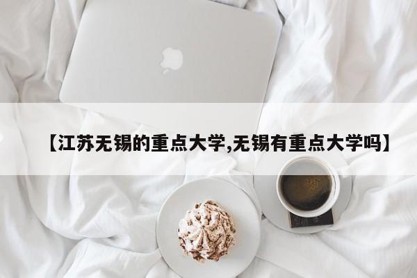 【江苏无锡的重点大学,无锡有重点大学吗】