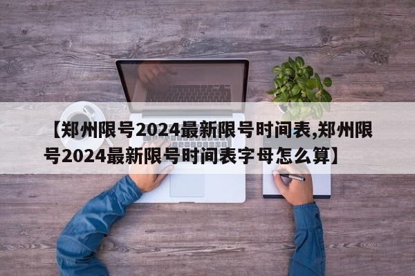 【郑州限号2024最新限号时间表,郑州限号2024最新限号时间表字母怎么算】