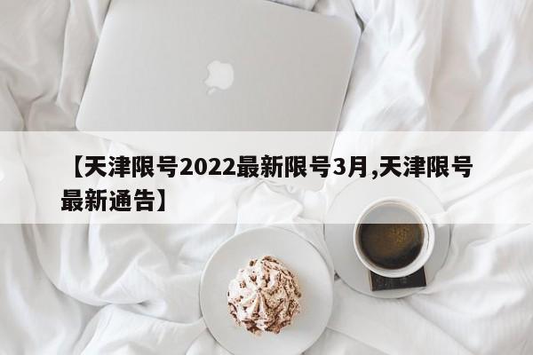 【天津限号2022最新限号3月,天津限号最新通告】