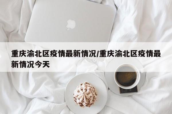 重庆渝北区疫情最新情况/重庆渝北区疫情最新情况今天
