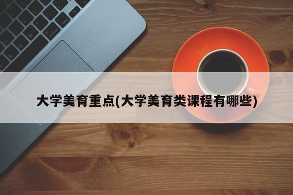 大学美育重点(大学美育类课程有哪些)