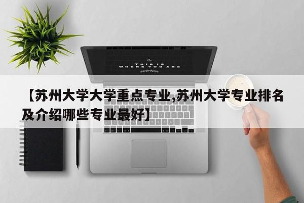 【苏州大学大学重点专业,苏州大学专业排名及介绍哪些专业最好】