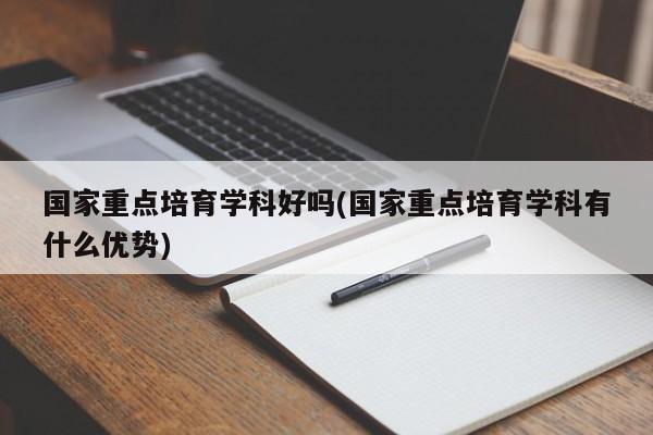 国家重点培育学科好吗(国家重点培育学科有什么优势)