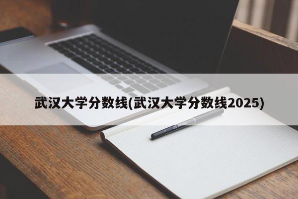 武汉大学分数线(武汉大学分数线2025)