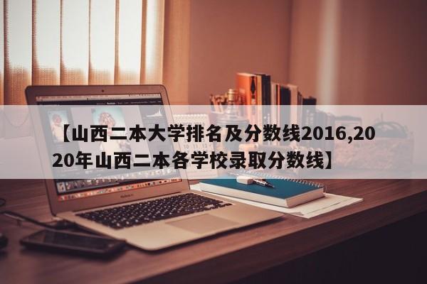 【山西二本大学排名及分数线2016,2020年山西二本各学校录取分数线】