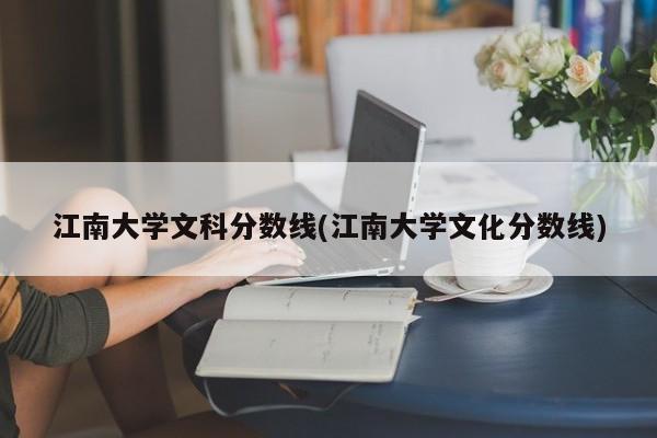 江南大学文科分数线(江南大学文化分数线)