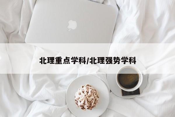 北理重点学科/北理强势学科