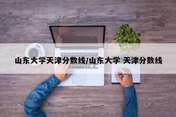 山东大学天津分数线/山东大学 天津分数线