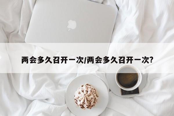 两会多久召开一次/两会多久召开一次?