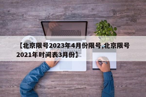【北京限号2023年4月份限号,北京限号2021年时间表3月份】