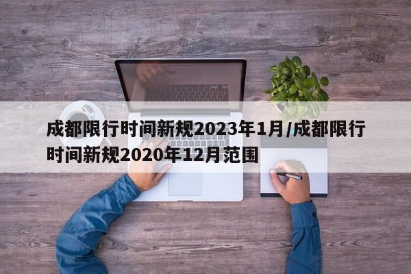 成都限行时间新规2023年1月/成都限行时间新规2020年12月范围