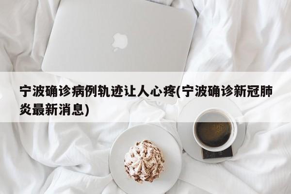 宁波确诊病例轨迹让人心疼(宁波确诊新冠肺炎最新消息)