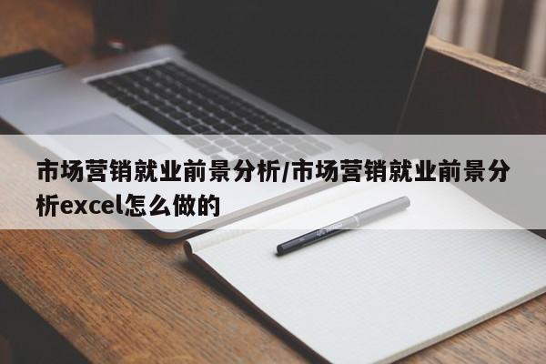 市场营销就业前景分析/市场营销就业前景分析excel怎么做的