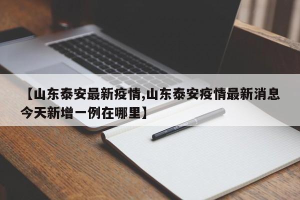 【山东泰安最新疫情,山东泰安疫情最新消息今天新增一例在哪里】