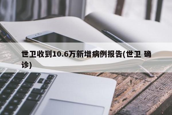 世卫收到10.6万新增病例报告(世卫 确诊)