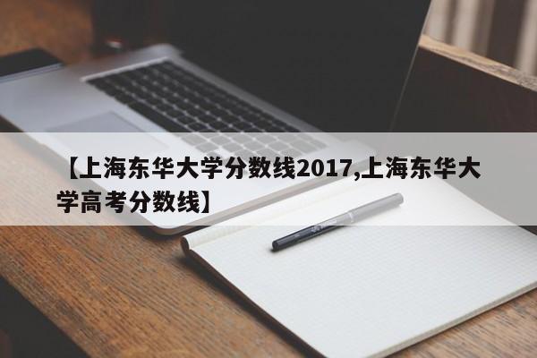 【上海东华大学分数线2017,上海东华大学高考分数线】