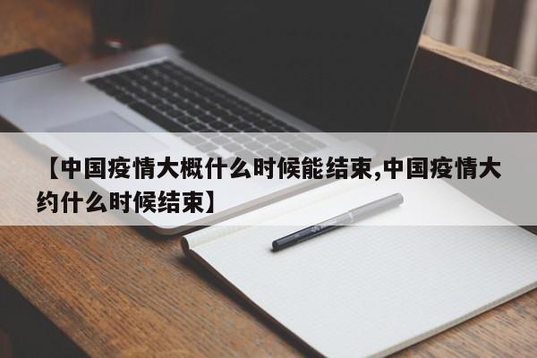 【中国疫情大概什么时候能结束,中国疫情大约什么时候结束】