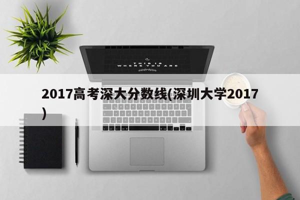 2017高考深大分数线(深圳大学2017)