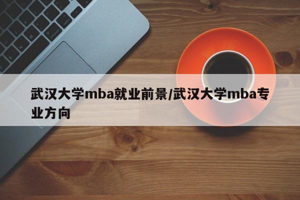 武汉大学mba就业前景/武汉大学mba专业方向