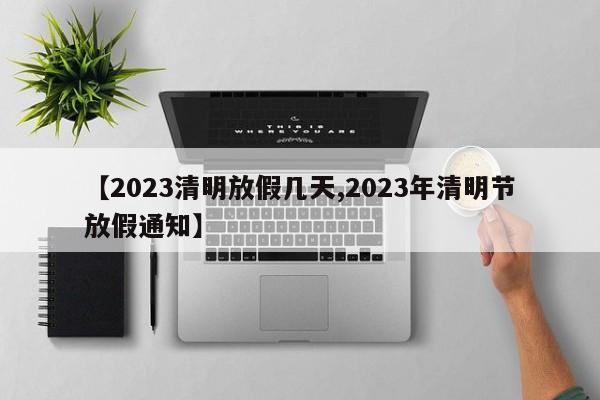 【2023清明放假几天,2023年清明节放假通知】