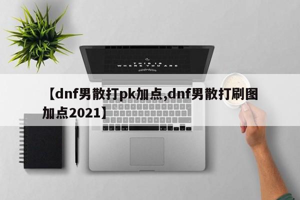 【dnf男散打pk加点,dnf男散打刷图加点2021】