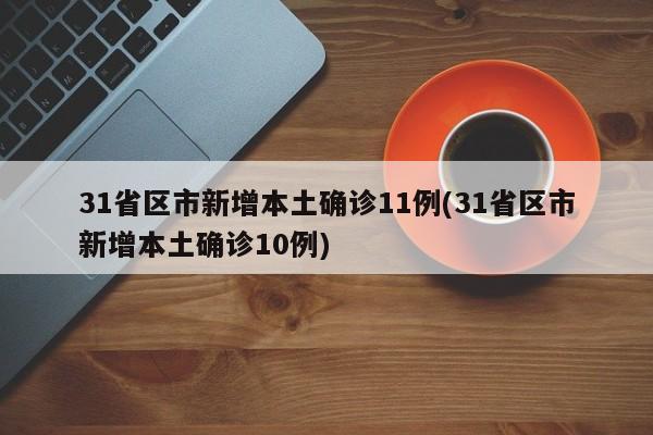 31省区市新增本土确诊11例(31省区市新增本土确诊10例)