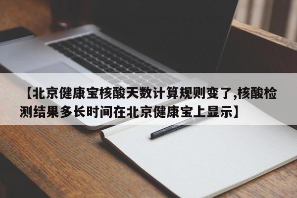 【北京健康宝核酸天数计算规则变了,核酸检测结果多长时间在北京健康宝上显示】