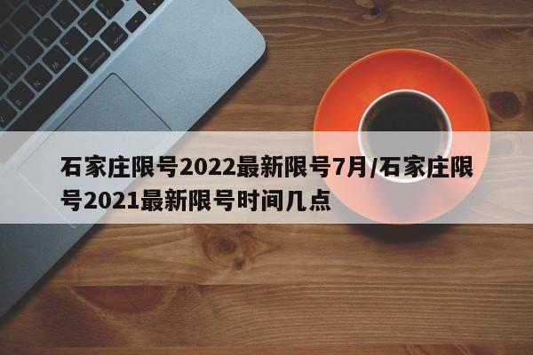 石家庄限号2022最新限号7月/石家庄限号2021最新限号时间几点